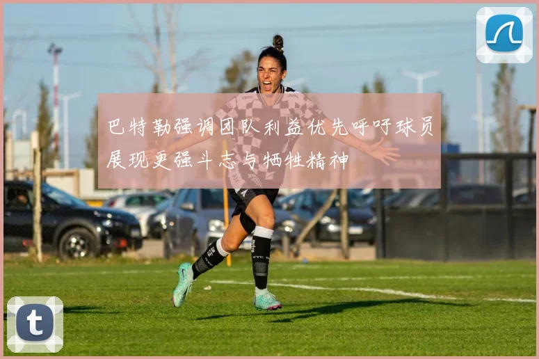 巴特勒强调团队利益优先呼吁球员展现更强斗志与牺牲精神