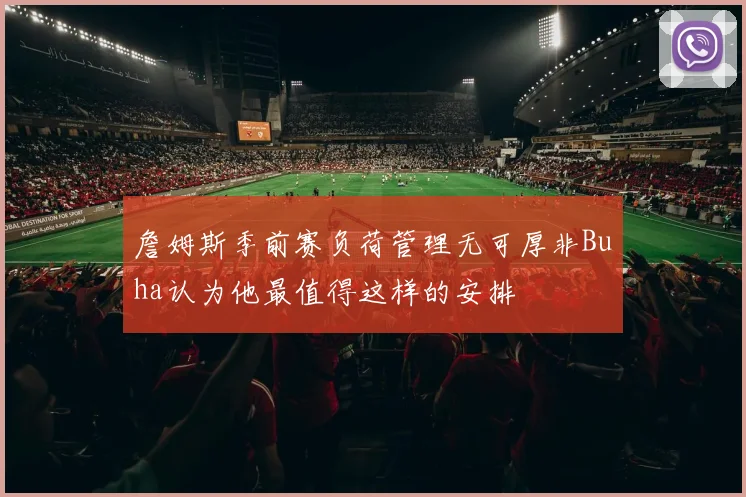 詹姆斯季前赛负荷管理无可厚非Buha认为他最值得这样的安排
