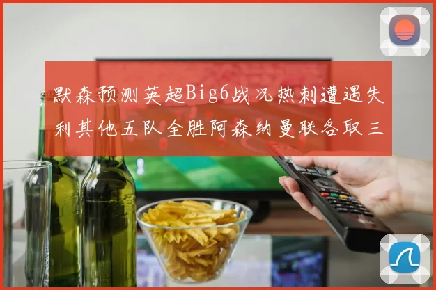 默森预测英超Big6战况热刺遭遇失利其他五队全胜阿森纳曼联各取三分