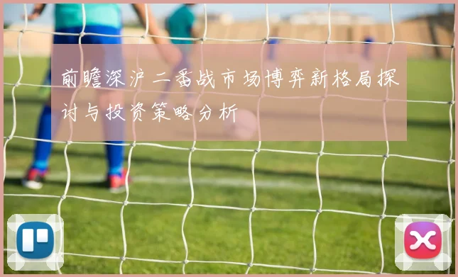 前瞻深沪二番战市场博弈新格局探讨与投资策略分析