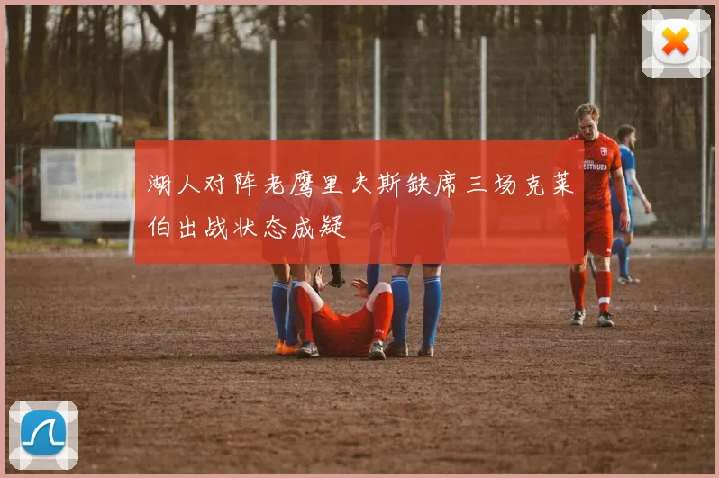 湖人对阵老鹰里夫斯缺席三场克莱伯出战状态成疑