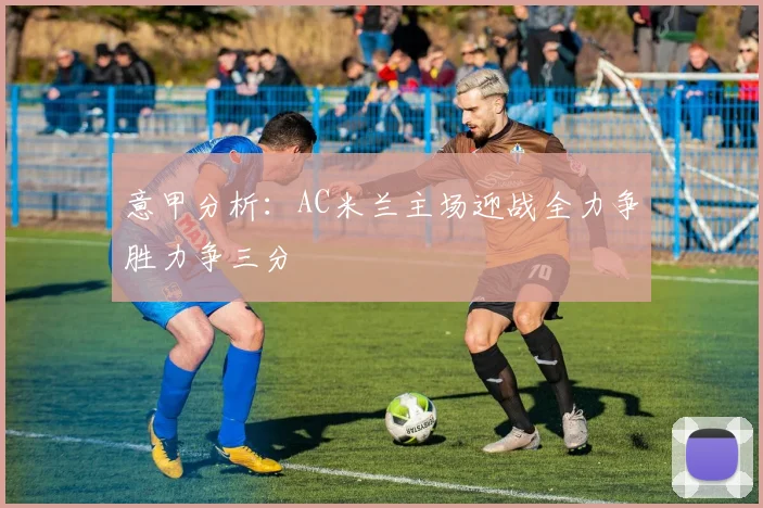 意甲分析：AC米兰主场迎战全力争胜力争三分