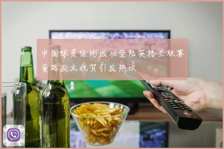 中国球员徐彬成功登陆英格兰联赛董路发文祝贺引发热议