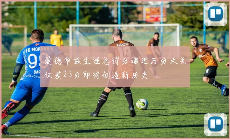 爱德华兹生涯总得分逼近万分大关仅差23分即将创造新历史