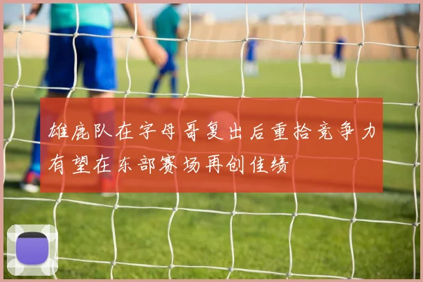 雄鹿队在字母哥复出后重拾竞争力有望在东部赛场再创佳绩