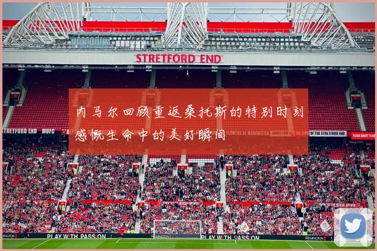 内马尔回顾重返桑托斯的特别时刻感慨生命中的美好瞬间