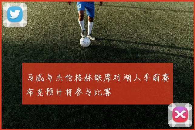 马威与杰伦格林缺席对湖人季前赛布克预计将参与比赛