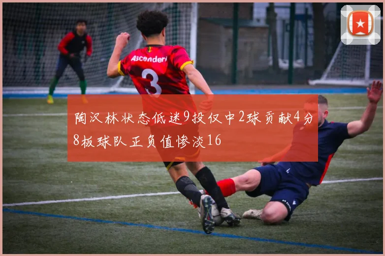 陶汉林状态低迷9投仅中2球贡献4分8板球队正负值惨淡16