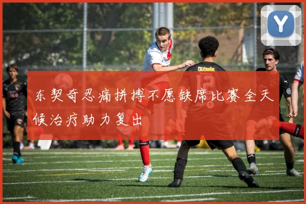 东契奇忍痛拼搏不愿缺席比赛全天候治疗助力复出
