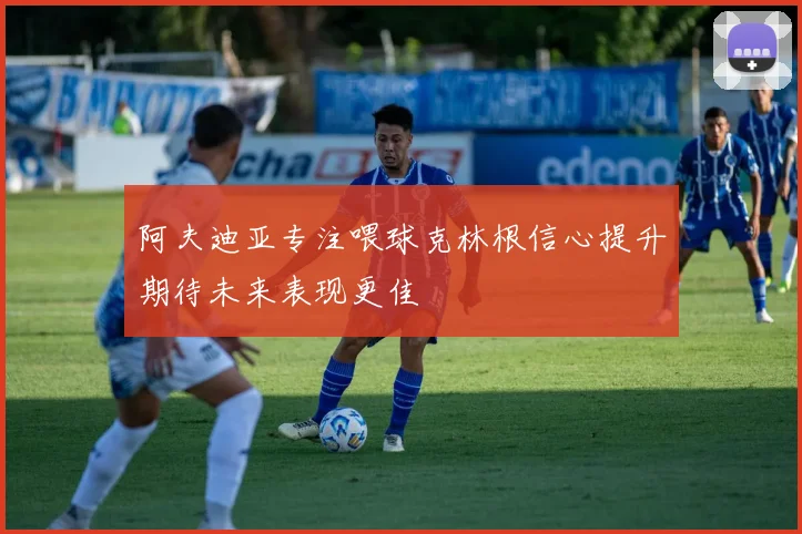 阿夫迪亚专注喂球克林根信心提升期待未来表现更佳