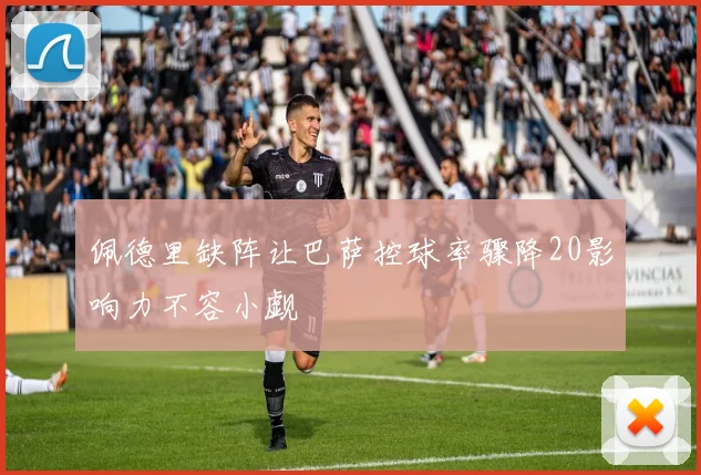 佩德里缺阵让巴萨控球率骤降20影响力不容小觑