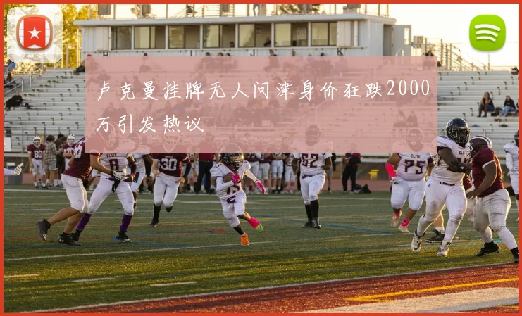 卢克曼挂牌无人问津身价狂跌2000万引发热议