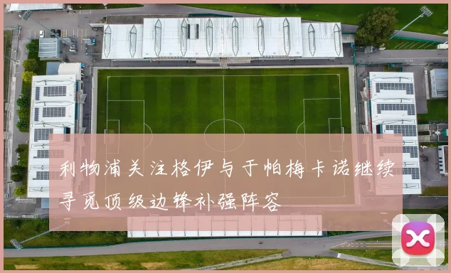 利物浦关注格伊与于帕梅卡诺继续寻觅顶级边锋补强阵容