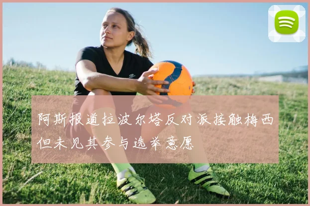 阿斯报道拉波尔塔反对派接触梅西但未见其参与选举意愿