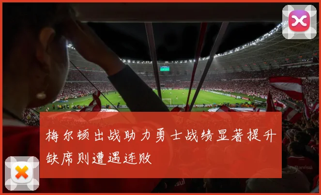 梅尔顿出战助力勇士战绩显著提升缺席则遭遇连败