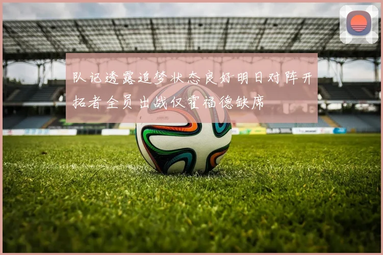 队记透露追梦状态良好明日对阵开拓者全员出战仅霍福德缺席