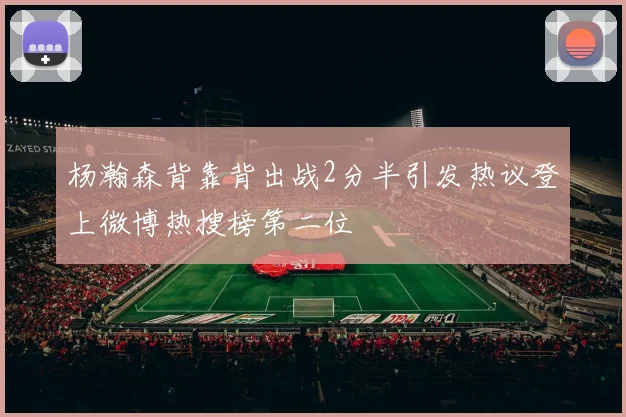 杨瀚森背靠背出战2分半引发热议登上微博热搜榜第二位