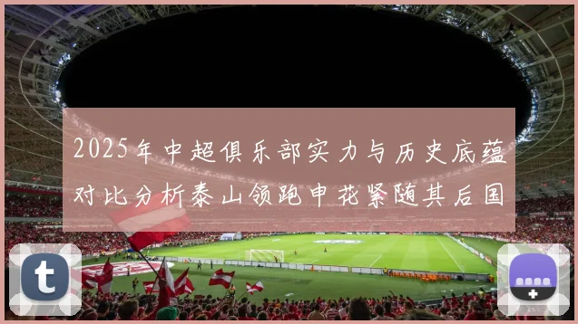 2025年中超俱乐部实力与历史底蕴对比分析泰山领跑申花紧随其后国安位居第三