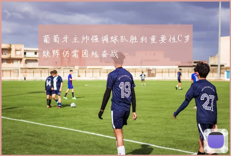 葡萄牙主帅强调球队胜利重要性C罗缺阵仍需团结奋战