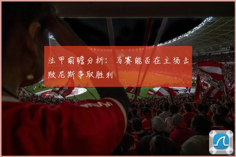 法甲前瞻分析：马赛能否在主场击败尼斯争取胜利