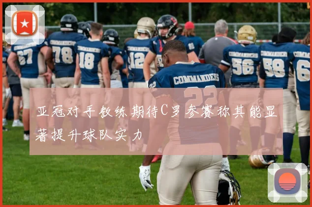 亚冠对手教练期待C罗参赛称其能显著提升球队实力