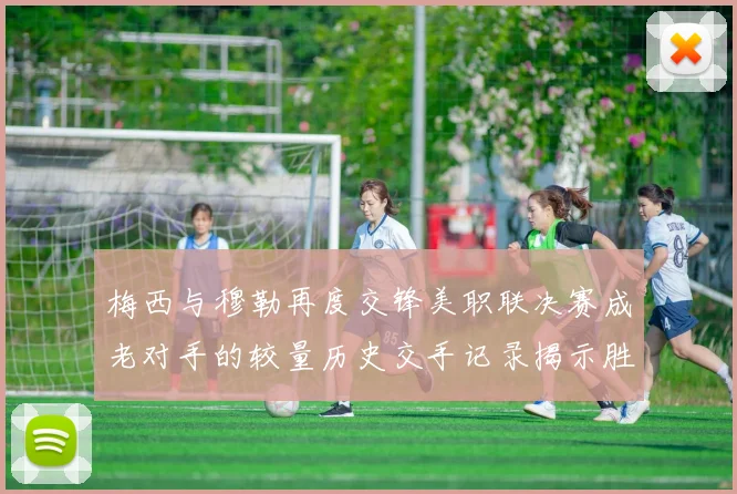 梅西与穆勒再度交锋美职联决赛成老对手的较量历史交手记录揭示胜负关系