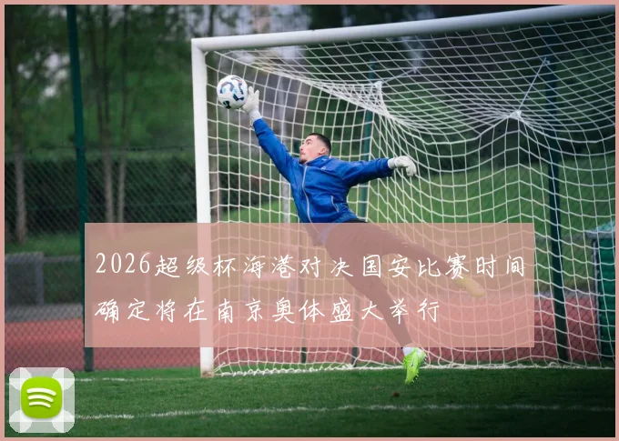 2026超级杯海港对决国安比赛时间确定将在南京奥体盛大举行