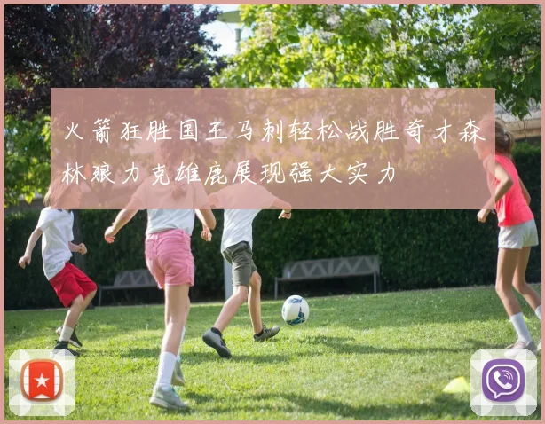 火箭狂胜国王马刺轻松战胜奇才森林狼力克雄鹿展现强大实力