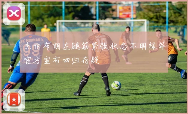 杰伦布朗左腿筋紧张状态不明绿军官方宣布回归存疑