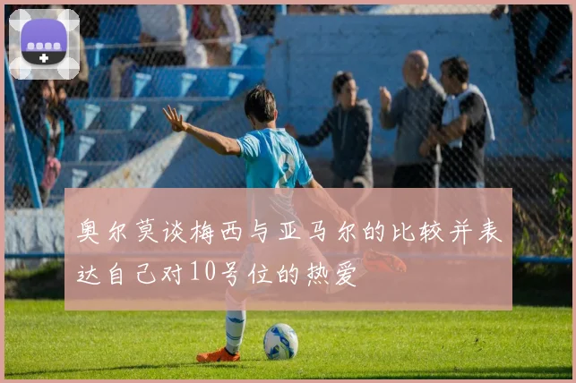 奥尔莫谈梅西与亚马尔的比较并表达自己对10号位的热爱
