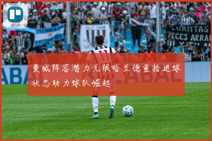 曼城阵容潜力无限哈兰德重拾进球状态助力球队崛起