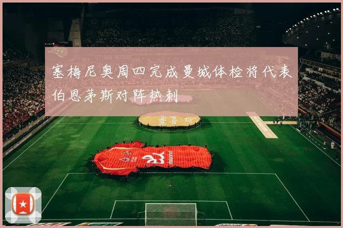 塞梅尼奥周四完成曼城体检将代表伯恩茅斯对阵热刺