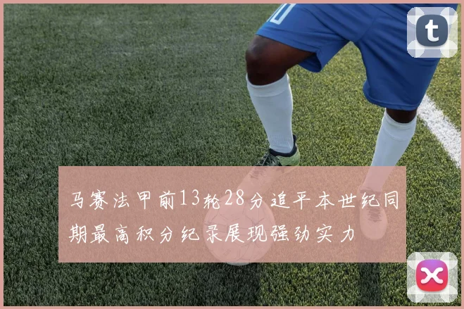 马赛法甲前13轮28分追平本世纪同期最高积分纪录展现强劲实力