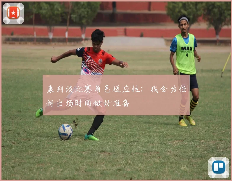 康利谈比赛角色适应性：我会为任何出场时间做好准备