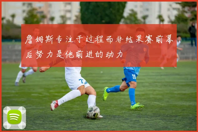 詹姆斯专注于过程而非结果赛前幕后努力是他前进的动力