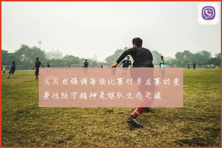 戈贝尔强调每场比赛对季后赛的重要性防守精神是球队生存之道