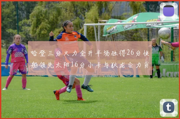 哈登三分火力全开半场独得26分快船领先太阳16分小卡与狄龙合力贡献28分