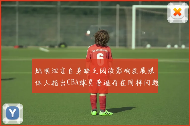 姚明坦言自身缺乏阅读影响发展媒体人指出CBA球员普遍存在同样问题