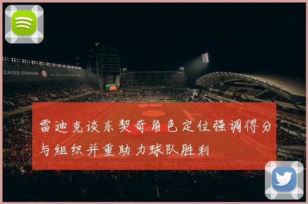 雷迪克谈东契奇角色定位强调得分与组织并重助力球队胜利