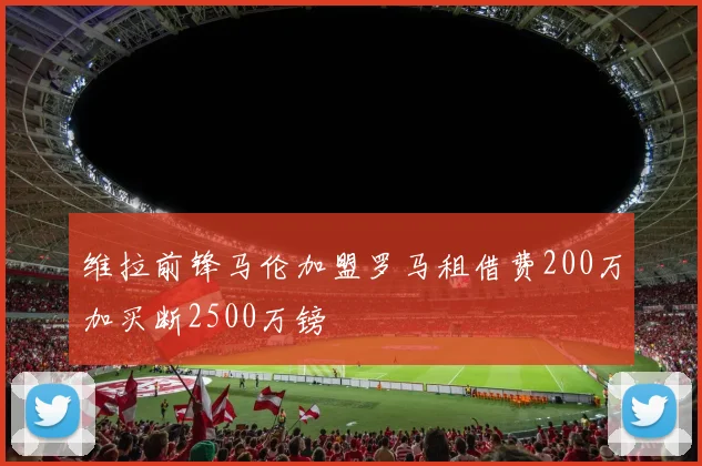 维拉前锋马伦加盟罗马租借费200万加买断2500万镑