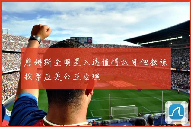 詹姆斯全明星入选值得认可但教练投票应更公正合理