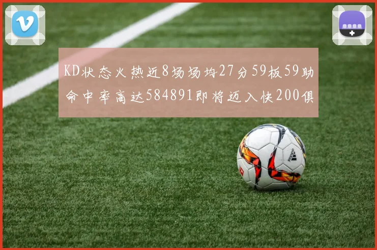 KD状态火热近8场场均27分59板59助命中率高达584891即将迈入快200俱乐部