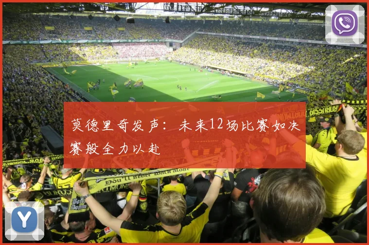 莫德里奇发声：未来12场比赛如决赛般全力以赴