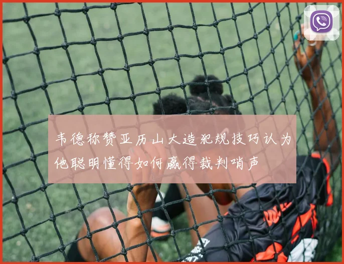 韦德称赞亚历山大造犯规技巧认为他聪明懂得如何赢得裁判哨声