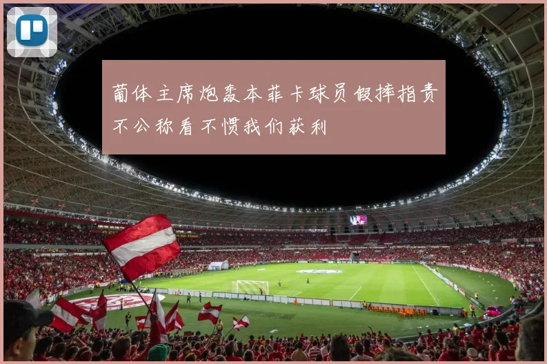 葡体主席炮轰本菲卡球员假摔指责不公称看不惯我们获利