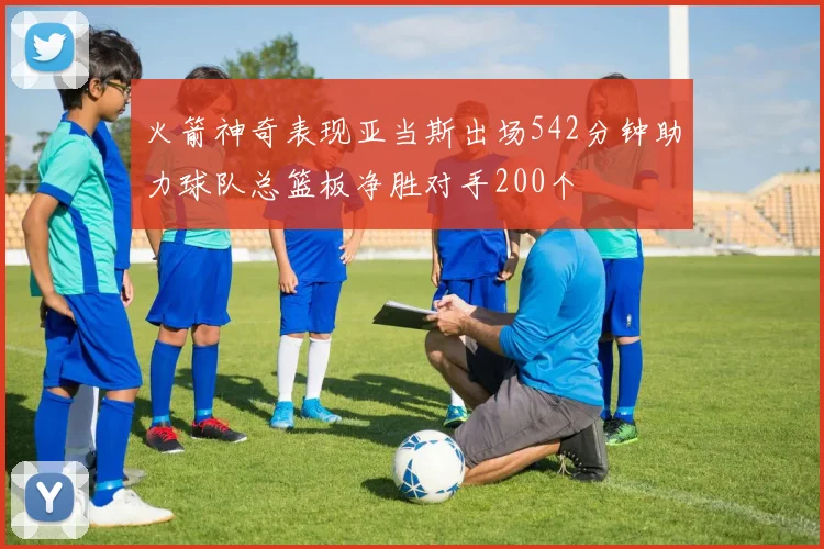 火箭神奇表现亚当斯出场542分钟助力球队总篮板净胜对手200个
