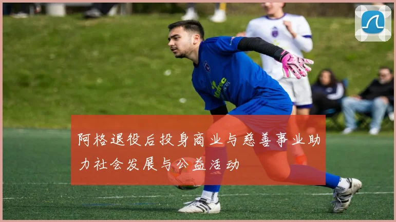 阿格退役后投身商业与慈善事业助力社会发展与公益活动