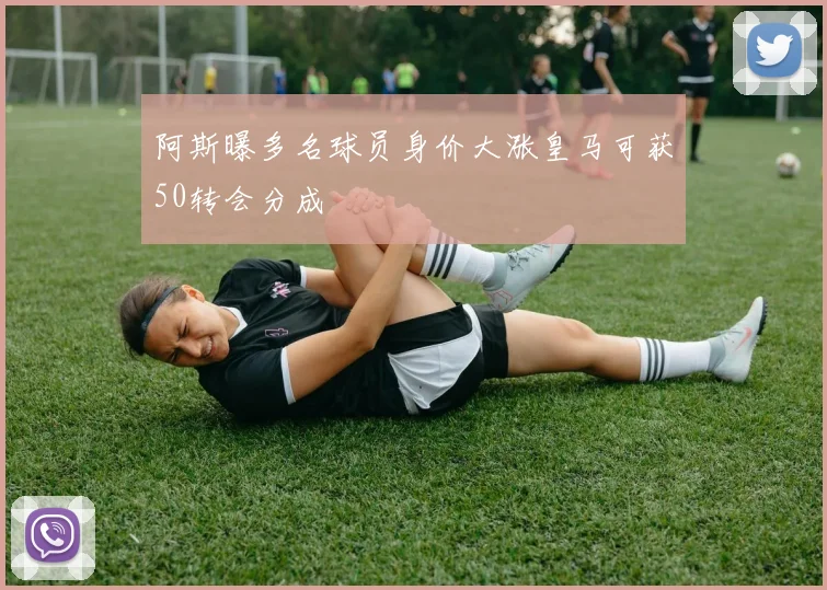 阿斯曝多名球员身价大涨皇马可获50转会分成