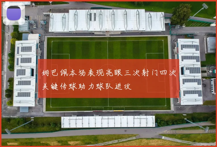 姆巴佩本场表现亮眼三次射门四次关键传球助力球队进攻