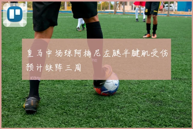 皇马中场琼阿梅尼左腿半腱肌受伤预计缺阵三周